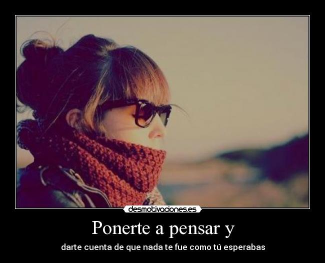 Ponerte a pensar y - darte cuenta de que nada te fue como tú esperabas