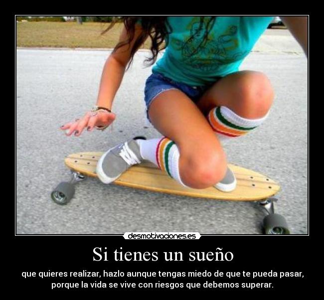 Si tienes un sueño - que quieres realizar, hazlo aunque tengas miedo de que te pueda pasar,
porque la vida se vive con riesgos que debemos superar.