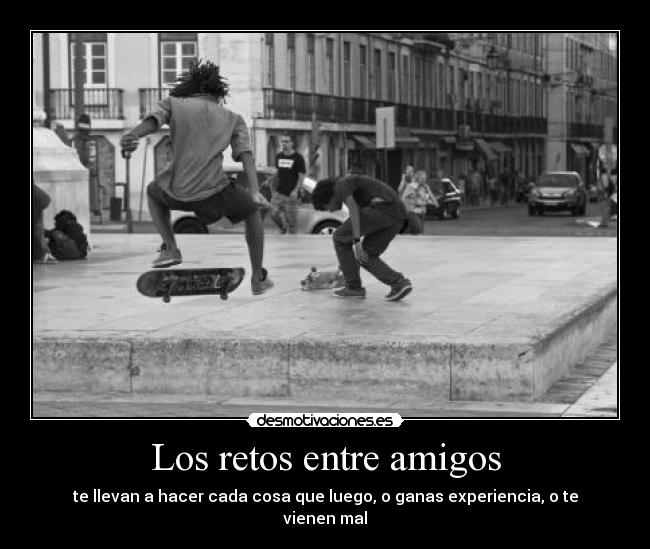 Los retos entre amigos - te llevan a hacer cada cosa que luego, o ganas experiencia, o te vienen mal