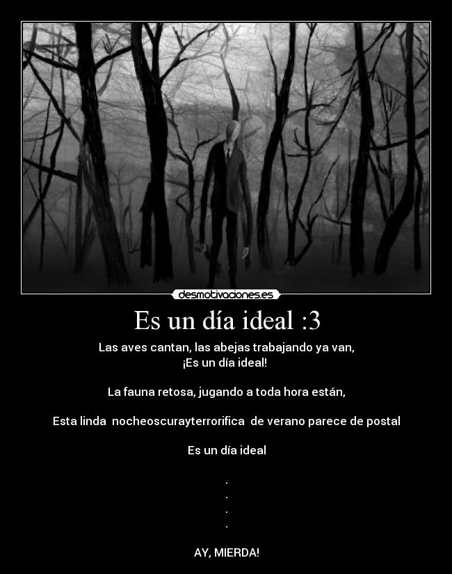 Es un día ideal :3 - Las aves cantan, las abejas trabajando ya van,
¡Es un día ideal! 

La fauna retosa, jugando a toda hora están,

Esta linda  nocheoscurayterrorifica  de verano parece de postal

Es un día ideal

.
.
.
.

AY, MIERDA!