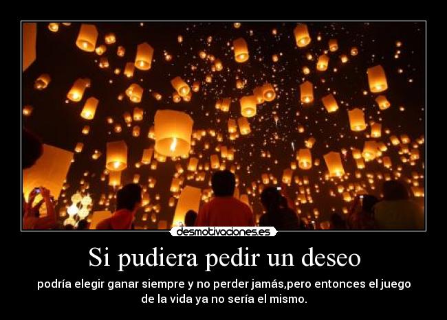 Si pudiera pedir un deseo - podría elegir ganar siempre y no perder jamás,pero entonces el juego
de la vida ya no sería el mismo.