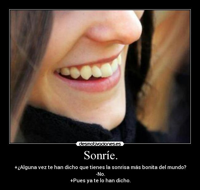 Sonríe. - +¿Alguna vez te han dicho que tienes la sonrisa más bonita del mundo?
-No.
+Pues ya te lo han dicho.