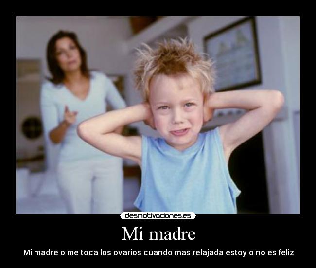 Mi madre - Mi madre o me toca los ovarios cuando mas relajada estoy o no es feliz