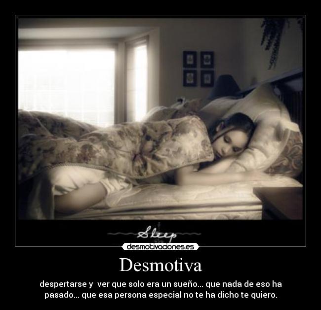Desmotiva - despertarse y ver que solo era un sueño... que nada de eso ha
pasado... que esa persona especial no te ha dicho te quiero.