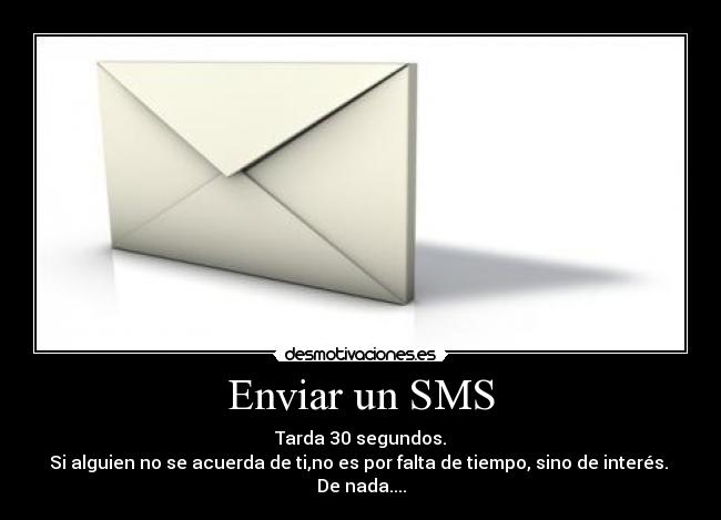 Enviar un SMS - Tarda 30 segundos.
Si alguien no se acuerda de ti,no es por falta de tiempo, sino de interés.
De nada....