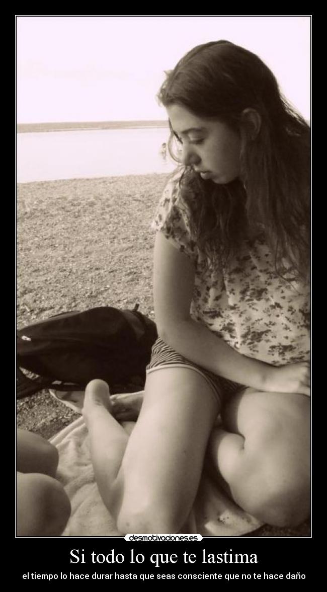 Si todo lo que te lastima - el tiempo lo hace durar hasta que seas consciente que no te hace daño