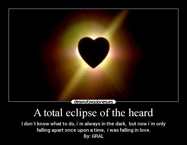 A total eclipse of the heard - I don´t know what to do, i´m always in the dark, but now i´m only
falling apart once upon a time, i was falling in love.
By: GRAL