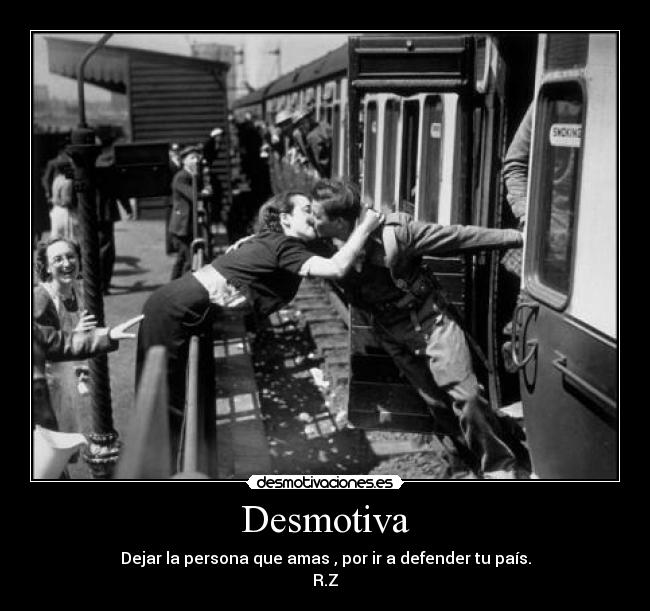 Desmotiva - Dejar la persona que amas , por ir a defender tu país.
R.Z