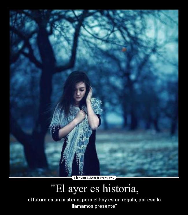 El ayer es historia, - el futuro es un misterio, pero el hoy es un regalo, por eso lo llamamos presente