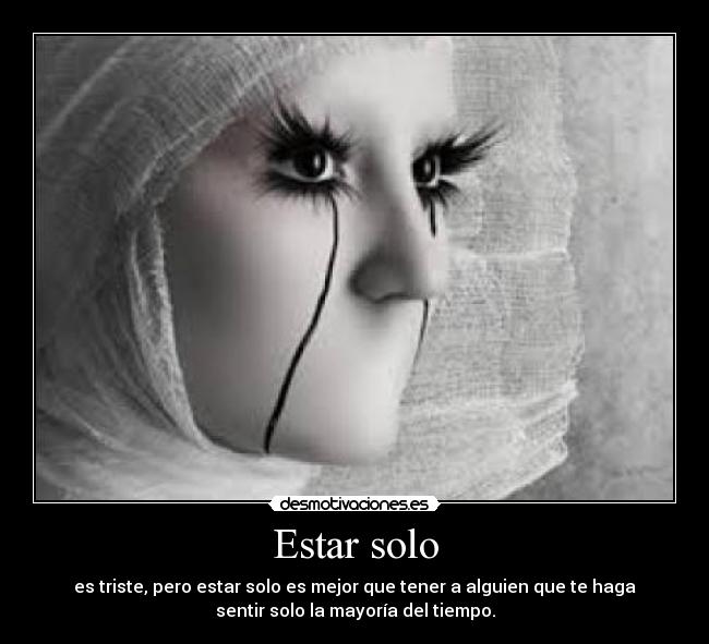 Estar solo - es triste, pero estar solo es mejor que tener a alguien que te haga
sentir solo la mayoría del tiempo.