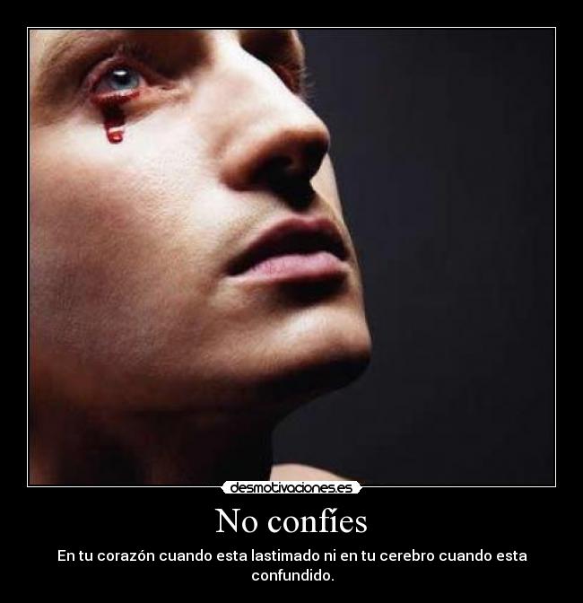 No confíes - En tu corazón cuando esta lastimado ni en tu cerebro cuando esta confundido.
