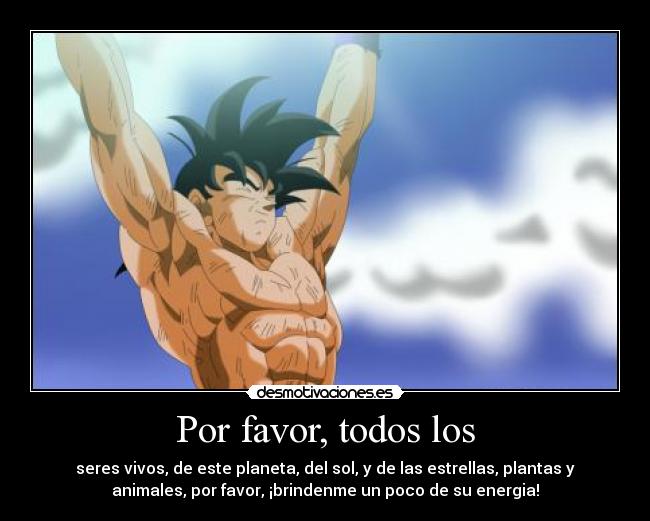 Por favor, todos los - seres vivos, de este planeta, del sol, y de las estrellas, plantas y
animales, por favor, ¡brindenme un poco de su energia!