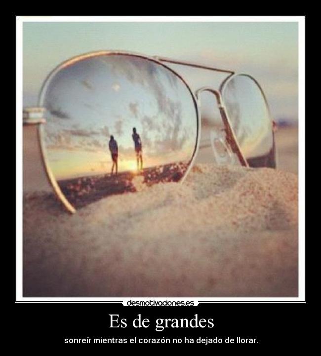 Es de grandes - sonreír mientras el corazón no ha dejado de llorar.
