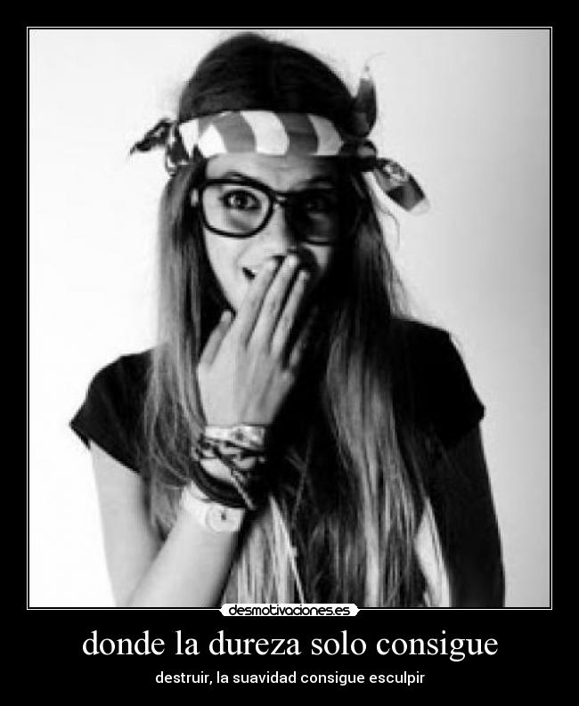 donde la dureza solo consigue - destruir, la suavidad consigue esculpir