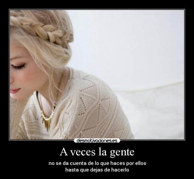 A veces la gente - no se da cuenta de lo que haces por ellos
hasta que dejas de hacerlo