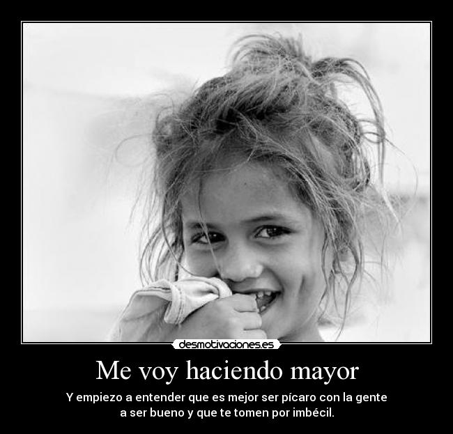Me voy haciendo mayor - Y empiezo a entender que es mejor ser pícaro con la gente
a ser bueno y que te tomen por imbécil.