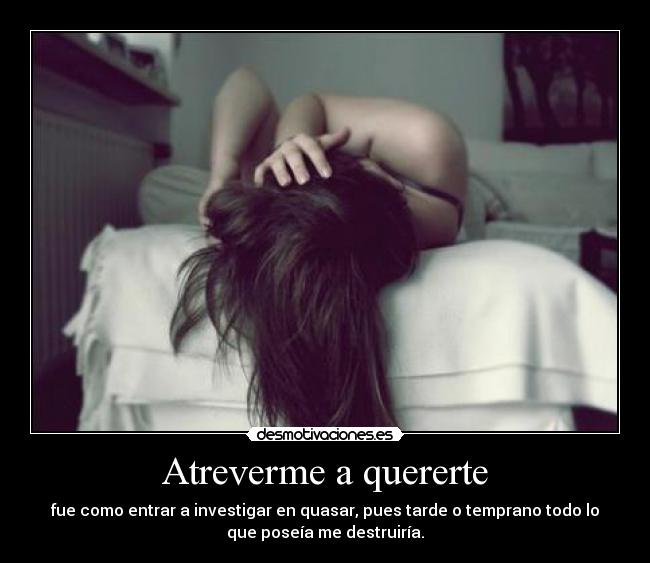 Atreverme a quererte - fue como entrar a investigar en quasar, pues tarde o temprano todo lo
que poseía me destruiría.