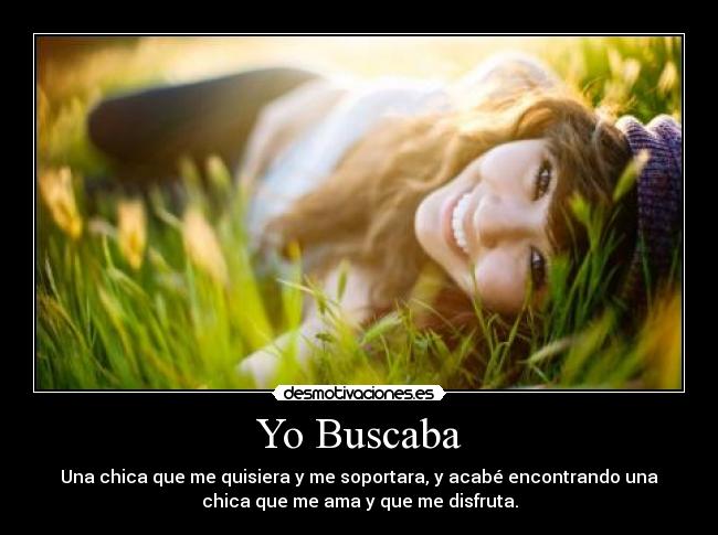 Yo Buscaba - Una chica que me quisiera y me soportara, y acabé encontrando una
chica que me ama y que me disfruta.