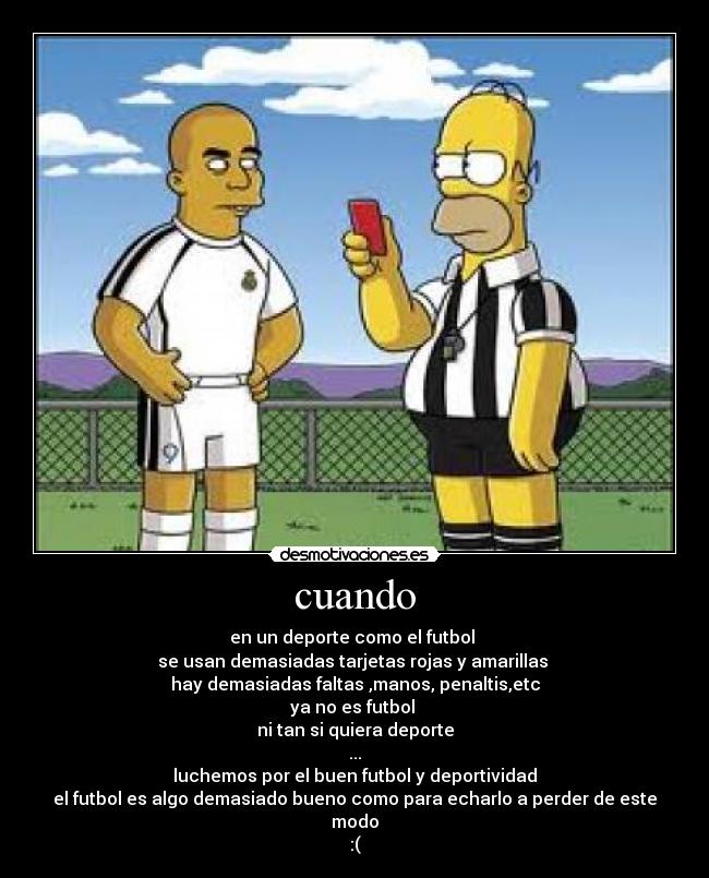 cuando - en un deporte como el futbol 
se usan demasiadas tarjetas rojas y amarillas 
hay demasiadas faltas ,manos, penaltis,etc
ya no es futbol 
ni tan si quiera deporte
...
luchemos por el buen futbol y deportividad
el futbol es algo demasiado bueno como para echarlo a perder de este modo
:(