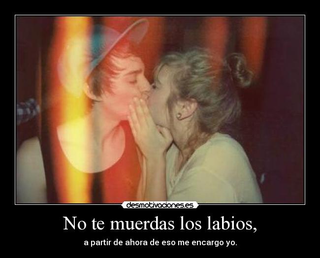 No te muerdas los labios, -