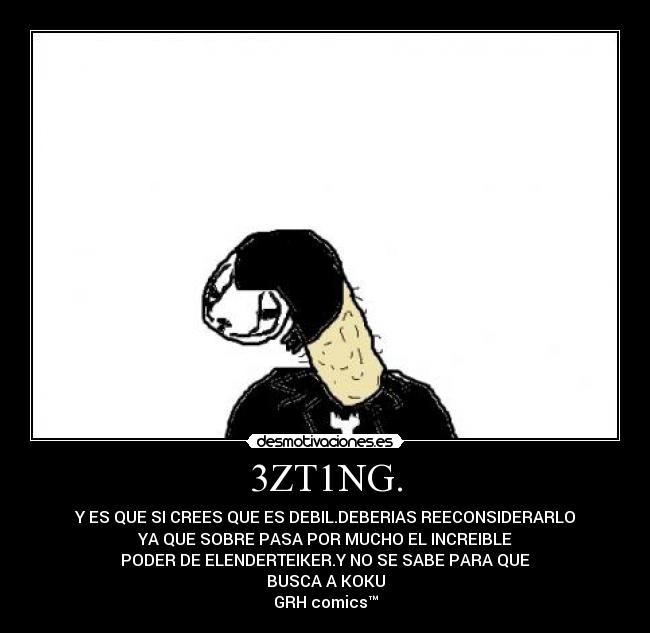 3ZT1NG. - Y ES QUE SI CREES QUE ES DEBIL.DEBERIAS REECONSIDERARLO
YA QUE SOBRE PASA POR MUCHO EL INCREIBLE
PODER DE ELENDERTEIKER.Y NO SE SABE PARA QUE
BUSCA A KOKU
GRH comics™