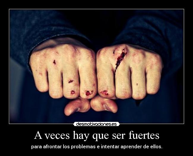 A veces hay que ser fuertes - para afrontar los problemas e intentar aprender de ellos.