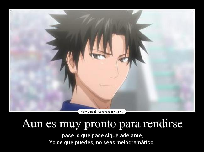 Aun es muy pronto para rendirse - pase lo que pase sigue adelante,
Yo se que puedes, no seas melodramático.