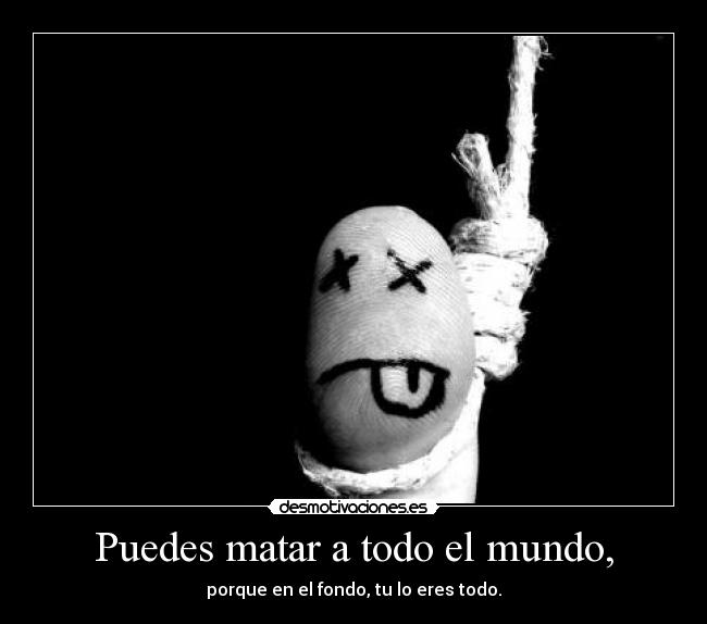 Puedes matar a todo el mundo, -
