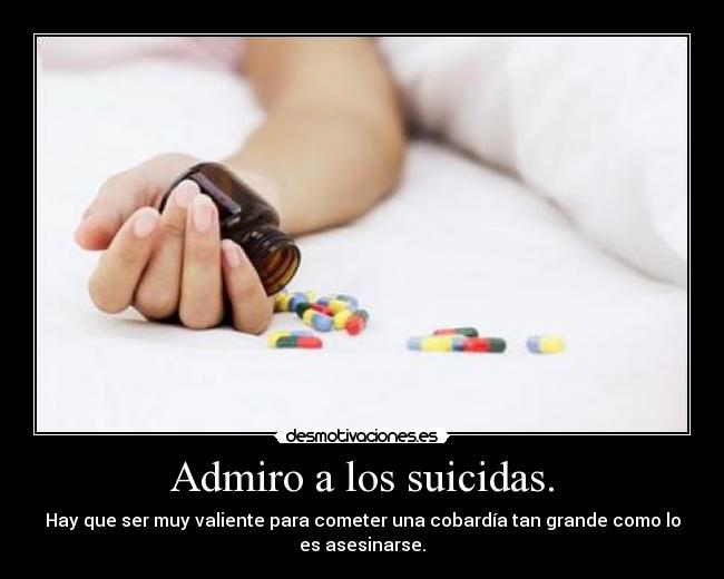 Admiro a los suicidas. - Hay que ser muy valiente para cometer una cobardía tan grande como lo
es asesinarse.