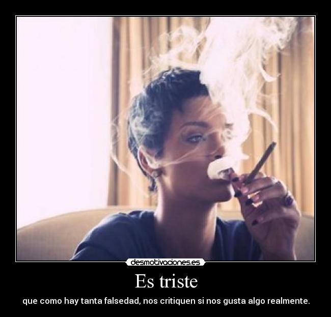 Es triste - que como hay tanta falsedad, nos critiquen si nos gusta algo realmente.