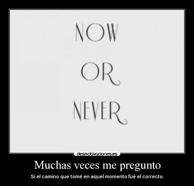 Muchas veces me pregunto - Si el camino que tomé en aquel momento fué el correcto.