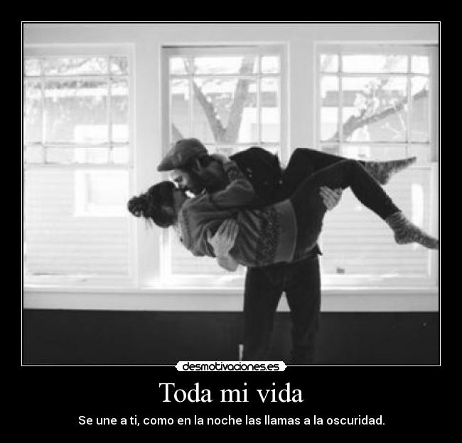 Toda mi vida - Se une a ti, como en la noche las llamas a la oscuridad.