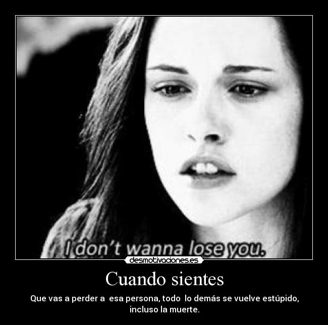 Cuando sientes - Que vas a perder a  esa persona, todo  lo demás se vuelve estúpido, incluso la muerte.