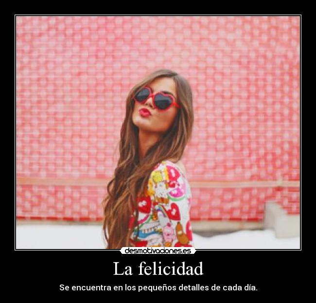 La felicidad - Se encuentra en los pequeños detalles de cada día.