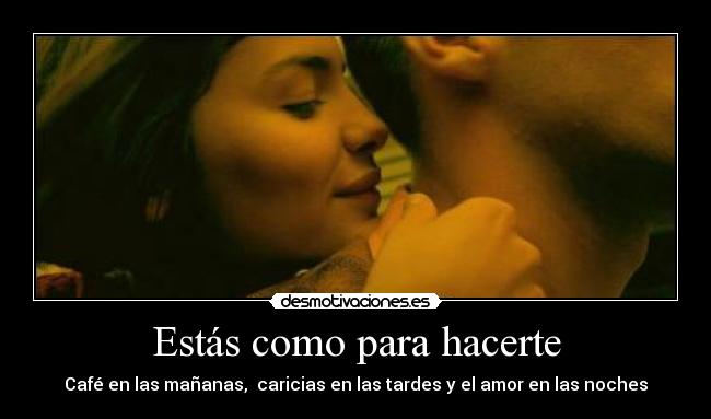 Estás como para hacerte - Café en las mañanas, caricias en las tardes y el amor en las noches