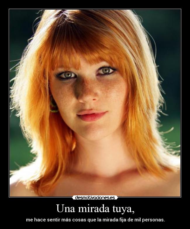 Una mirada tuya, - me hace sentir más cosas que la mirada fija de mil personas.