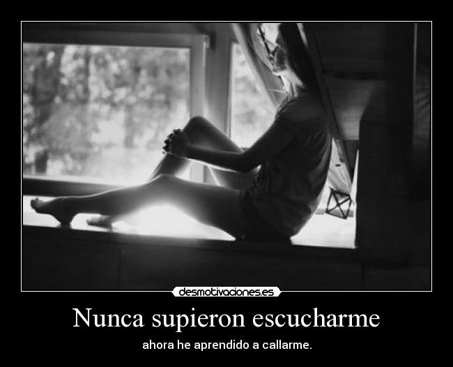 Nunca supieron escucharme - ahora he aprendido a callarme.