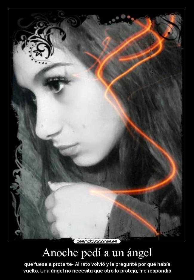Anoche pedí a un ángel - que fuese a proterte- Al rato volvió y le pregunté por qué había
vuelto. Una ángel no necesita que otro lo proteja, me respondió