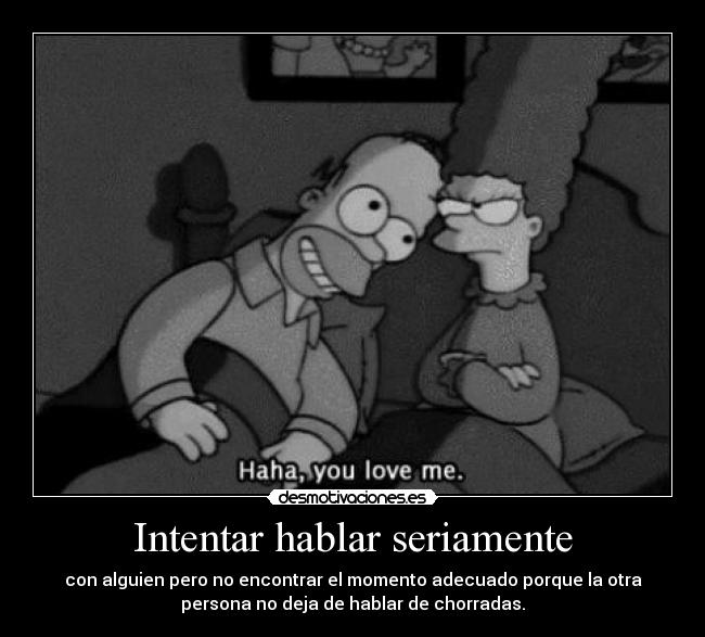 Intentar hablar seriamente - con alguien pero no encontrar el momento adecuado porque la otra
persona no deja de hablar de chorradas.