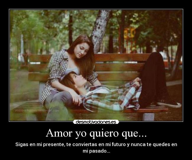 Amor yo quiero que... - Sigas en mi presente, te conviertas en mi futuro y nunca te quedes en mi pasado...