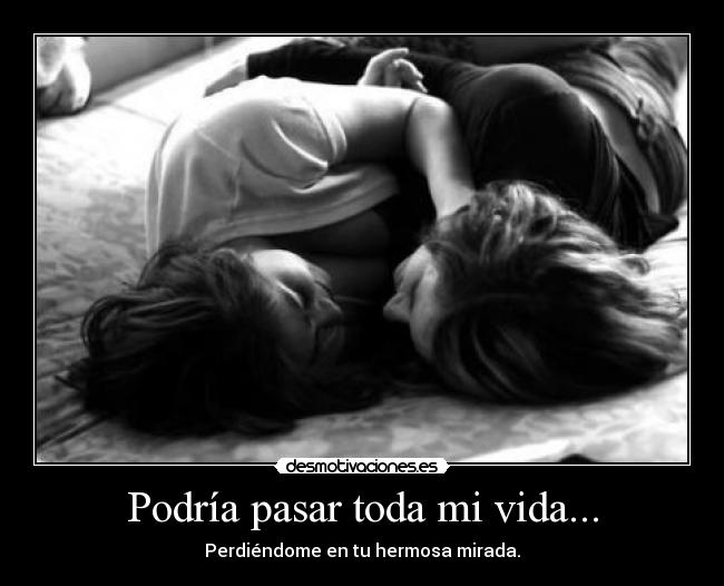 Podría pasar toda mi vida... - Perdiéndome en tu hermosa mirada.
