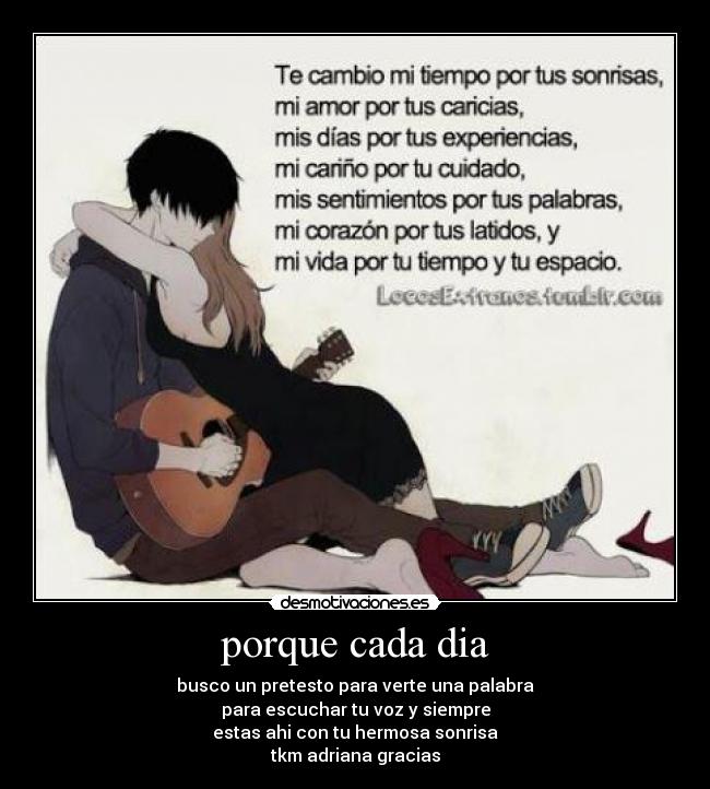 porque cada dia - busco un pretesto para verte una palabra
para escuchar tu voz y siempre
estas ahi con tu hermosa sonrisa
tkm adriana gracias