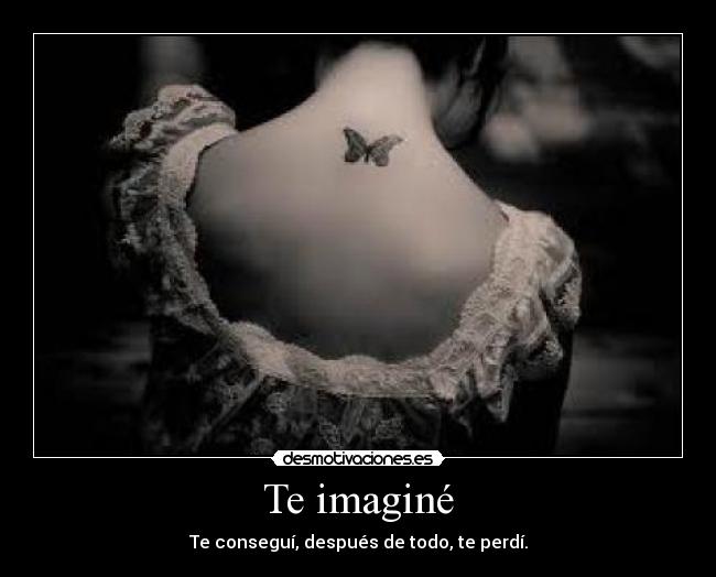 Te imaginé - Te conseguí, después de todo, te perdí.
