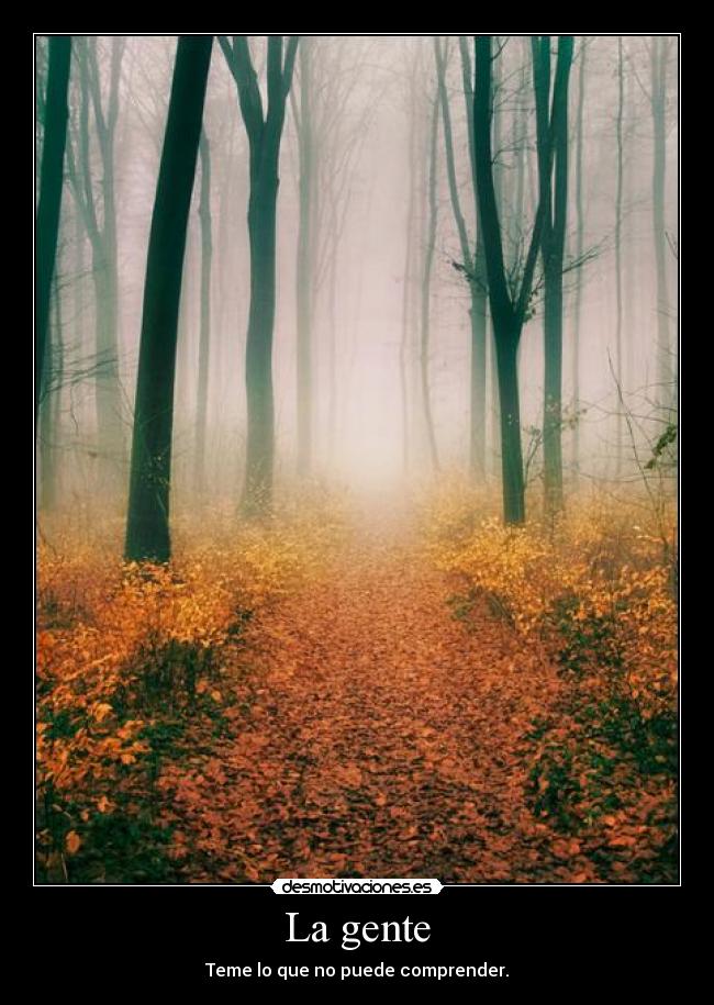 La gente - Teme lo que no puede comprender.