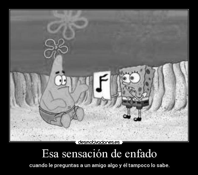 Esa sensación de enfado - cuando le preguntas a un amigo algo y él tampoco lo sabe.