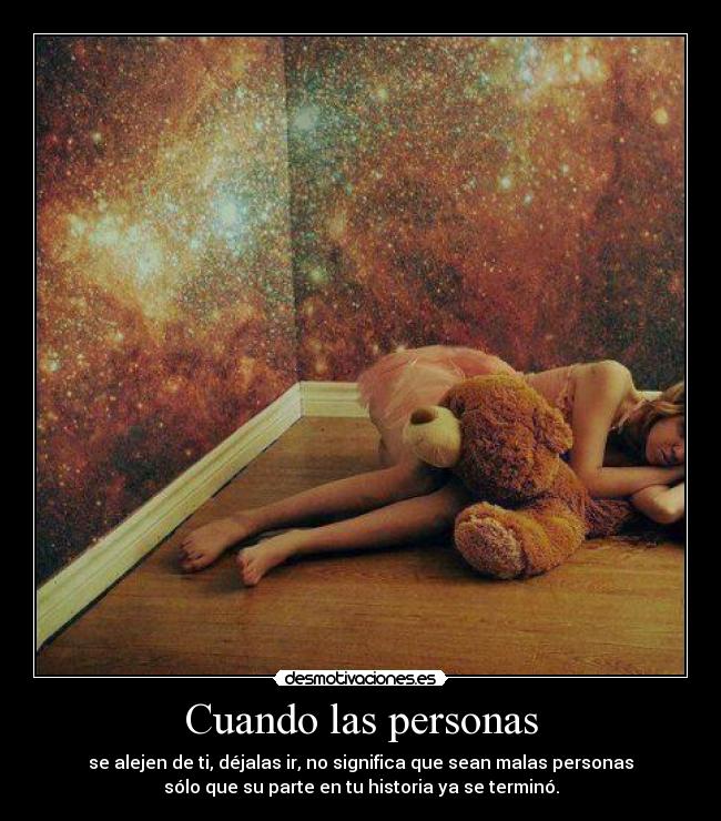 Cuando las personas - se alejen de ti, déjalas ir, no significa que sean malas personas
sólo que su parte en tu historia ya se terminó.