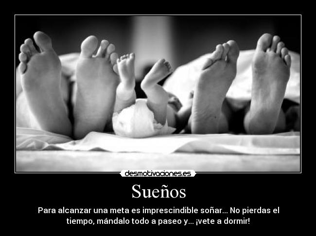 Sueños - Para alcanzar una meta es imprescindible soñar... No pierdas el
tiempo, mándalo todo a paseo y... ¡vete a dormir!