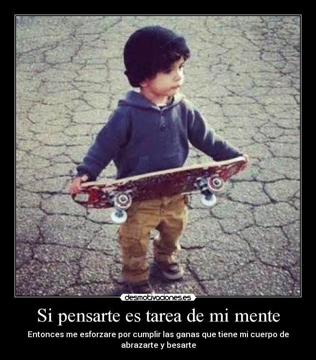 Si pensarte es tarea de mi mente - Entonces me esforzare por cumplir las ganas que tiene mi cuerpo de
abrazarte y besarte