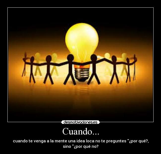 Cuando... - cuando te venga a la mente una idea loca no te preguntes ¿por qué?,
sino ¿por qué no?