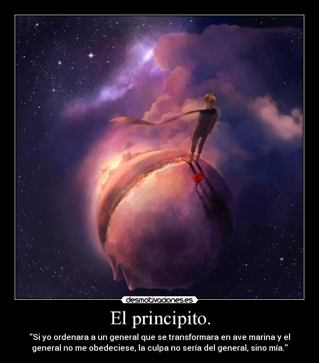 El principito. - Si yo ordenara a un general que se transformara en ave marina y el
general no me obedeciese, la culpa no sería del general, sino mía.